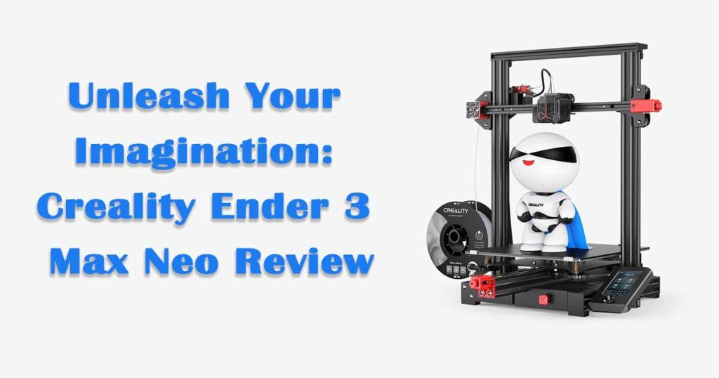 Unleash Your Imagination: Creality Ender 3 Max Neo Review